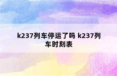 k237列车停运了吗 k237列车时刻表